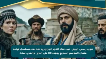 تنويه رسمي اليوم.. تردد قناة الفجر الجزائرية لمتابعة مسلسل قيامة عثمان الموسم السابع بجودة HD على النايل والعرب سات